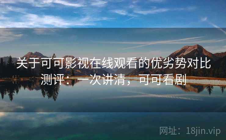 关于可可影视在线观看的优劣势对比测评:一次讲清,可可看剧 关于可可影视在线观看的优劣势对比测评:一次讲清,可可看剧