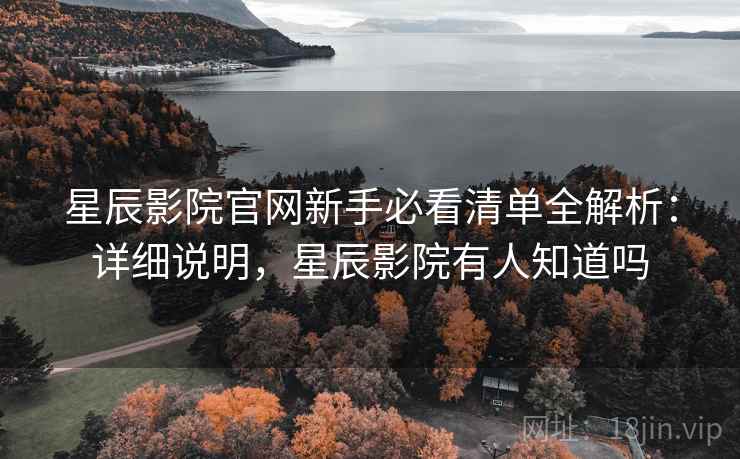 星辰影院官网新手必看清单全解析:详细说明,星辰影院有人知道吗 星辰影院官网新手必看清单全解析:详细说明,星辰影院有人知道吗