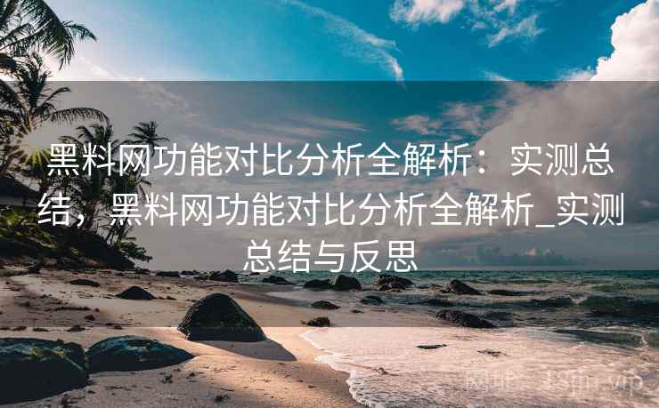 黑料网功能对比分析全解析:实测总结,黑料网功能对比分析全解析_实测总结与反思 黑料网功能对比分析全解析:实测总结,黑料网功能对比分析全解析_实测总结与反思