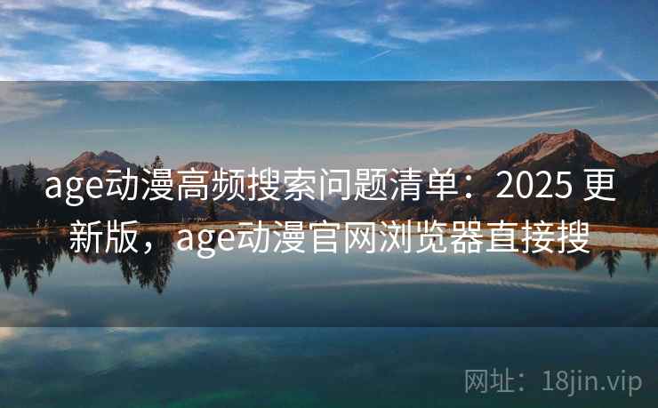 age动漫高频搜索问题清单：2025 更新版，age动漫官网浏览器直接搜