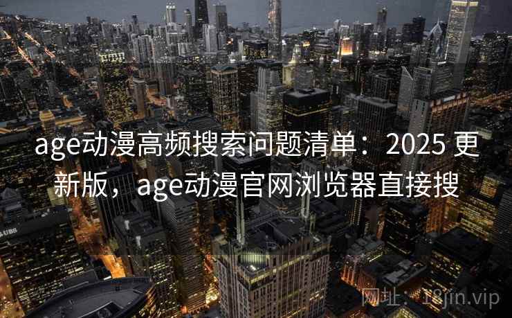 age动漫高频搜索问题清单:2025 更新版,age动漫官网浏览器直接搜 age动漫高频搜索问题清单:2025 更新版,age动漫官网浏览器直接搜