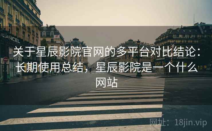 关于星辰影院官网的多平台对比结论：长期使用总结，星辰影院是一个什么网站