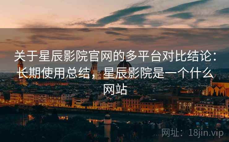 关于星辰影院官网的多平台对比结论:长期使用总结,星辰影院是一个什么网站 关于星辰影院官网的多平台对比结论:长期使用总结,星辰影院是一个什么网站