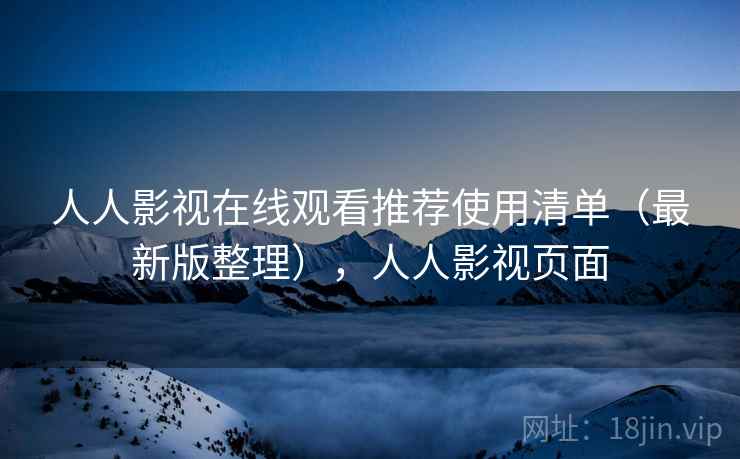 人人影视在线观看推荐使用清单(最新版整理),人人影视页面 人人影视在线观看推荐使用清单(最新版整理),人人影视页面