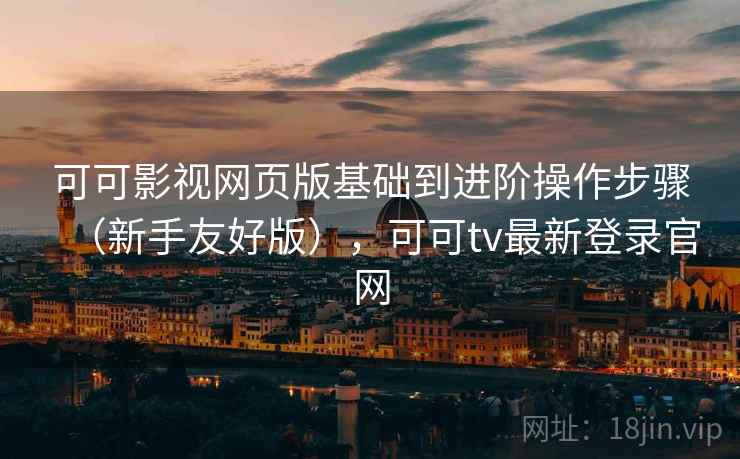 可可影视网页版基础到进阶操作步骤（新手友好版），可可tv最新登录官网