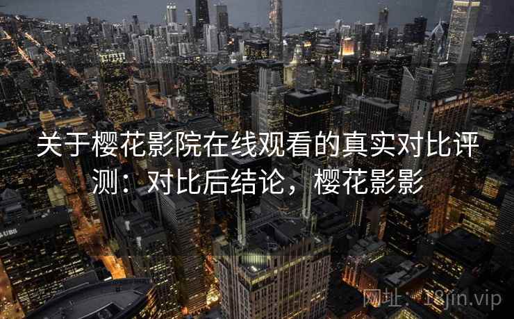 关于樱花影院在线观看的真实对比评测:对比后结论,樱花影影 关于樱花影院在线观看的真实对比评测:对比后结论,樱花影影