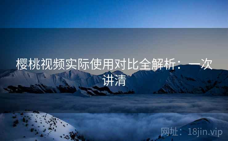 樱桃视频实际使用对比全解析:一次讲清 樱桃视频实际使用对比全解析:一次讲清