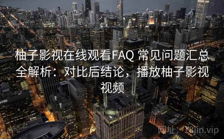 柚子影视在线观看FAQ 常见问题汇总全解析：对比后结论，播放柚子影视视频