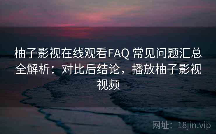 柚子影视在线观看FAQ 常见问题汇总全解析:对比后结论,播放柚子影视视频 柚子影视在线观看FAQ 常见问题汇总全解析:对比后结论,播放柚子影视视频