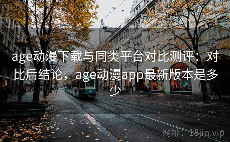 age动漫下载与同类平台对比测评：对比后结论，age动漫app最新版本是多少