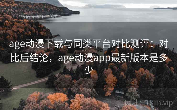 age动漫下载与同类平台对比测评:对比后结论,age动漫app最新版本是多少 age动漫下载与同类平台对比测评:对比后结论,age动漫app最新版本是多少