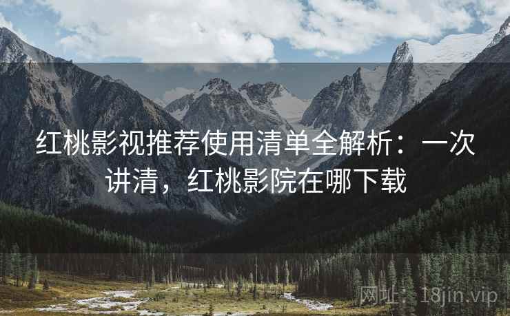 红桃影视推荐使用清单全解析：一次讲清，红桃影院在哪下载