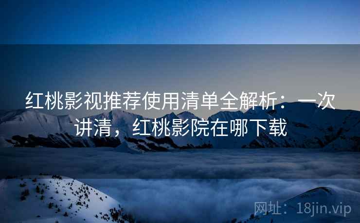红桃影视推荐使用清单全解析:一次讲清,红桃影院在哪下载 红桃影视推荐使用清单全解析:一次讲清,红桃影院在哪下载