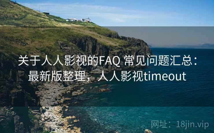 关于人人影视的FAQ 常见问题汇总：最新版整理，人人影视timeout