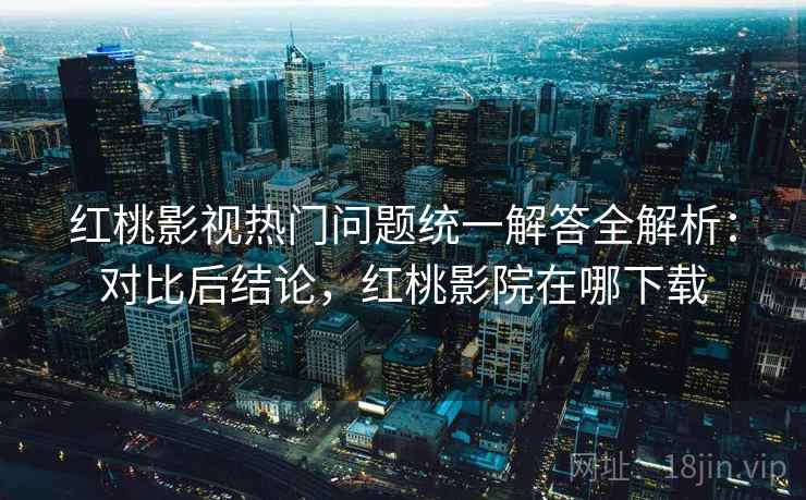 红桃影视热门问题统一解答全解析:对比后结论,红桃影院在哪下载 红桃影视热门问题统一解答全解析:对比后结论,红桃影院在哪下载