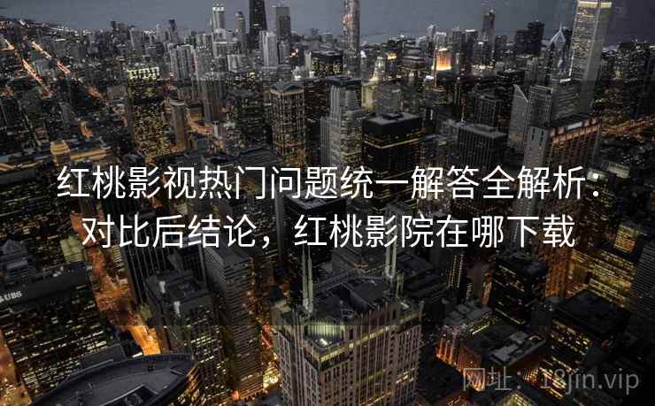 红桃影视热门问题统一解答全解析：对比后结论，红桃影院在哪下载