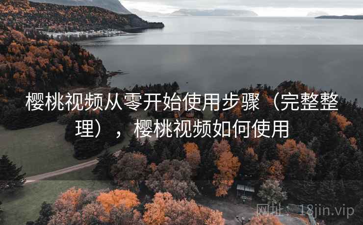樱桃视频从零开始使用步骤(完整整理),樱桃视频如何使用 樱桃视频从零开始使用步骤(完整整理),樱桃视频如何使用