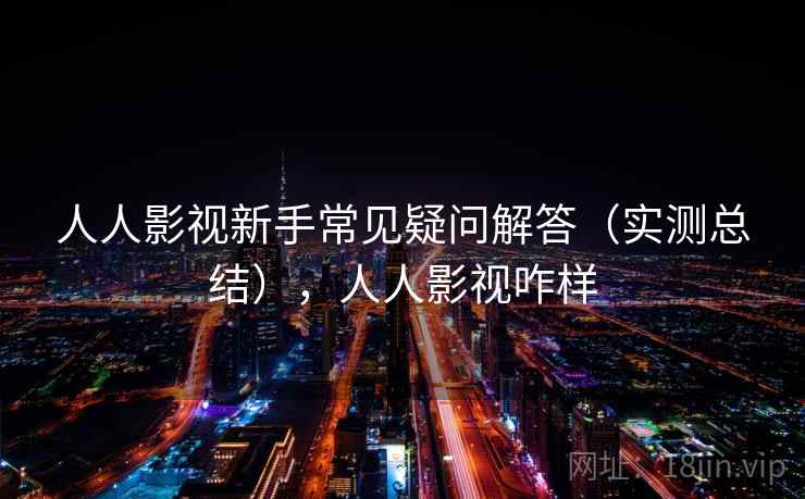人人影视新手常见疑问解答（实测总结），人人影视咋样
