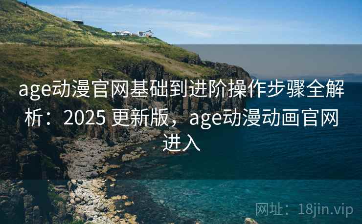 age动漫官网基础到进阶操作步骤全解析：2025 更新版，age动漫动画官网进入
