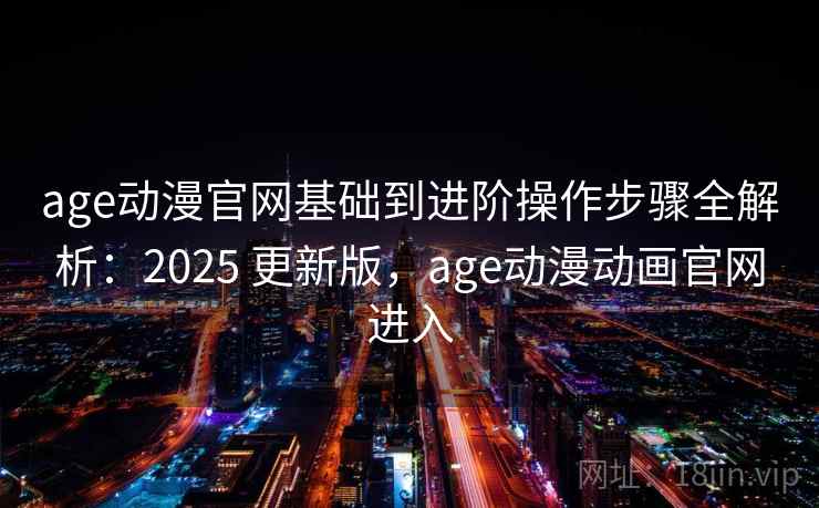 age动漫官网基础到进阶操作步骤全解析:2025 更新版,age动漫动画官网进入 age动漫官网基础到进阶操作步骤全解析:2025 更新版,age动漫动画官网进入
