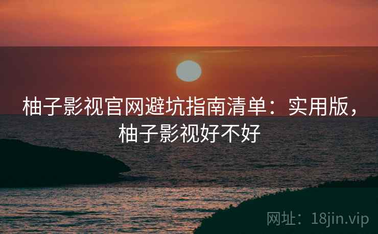 柚子影视官网避坑指南清单：实用版，柚子影视好不好