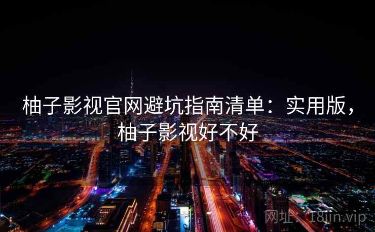 柚子影视官网避坑指南清单：实用版，柚子影视好不好