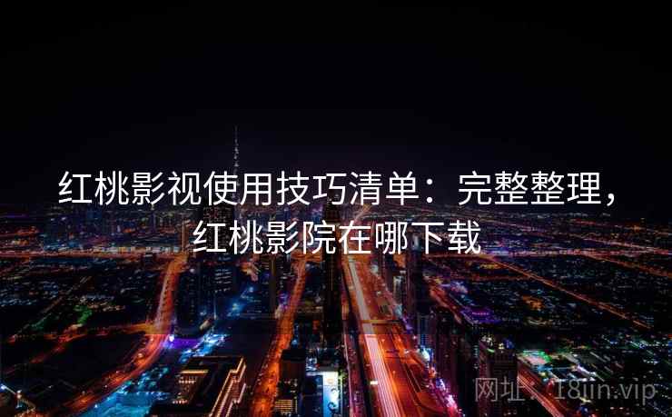 红桃影视使用技巧清单：完整整理，红桃影院在哪下载