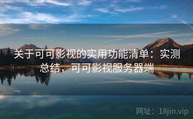 关于可可影视的实用功能清单:实测总结,可可影视服务器端 关于可可影视的实用功能清单:实测总结,可可影视服务器端