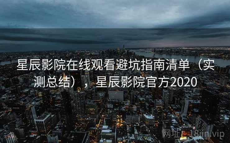 星辰影院在线观看避坑指南清单(实测总结),星辰影院官方2020 星辰影院在线观看避坑指南清单(实测总结),星辰影院官方2020