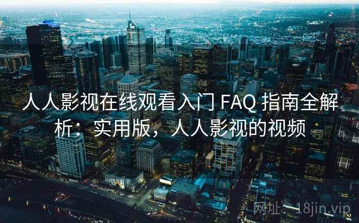 人人影视在线观看入门 FAQ 指南全解析：实用版，人人影视的视频