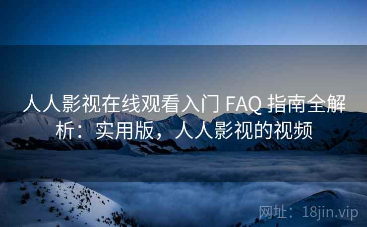 人人影视在线观看入门 FAQ 指南全解析：实用版，人人影视的视频
