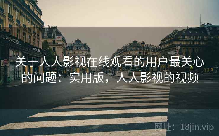 关于人人影视在线观看的用户最关心的问题:实用版,人人影视的视频 关于人人影视在线观看的用户最关心的问题:实用版,人人影视的视频