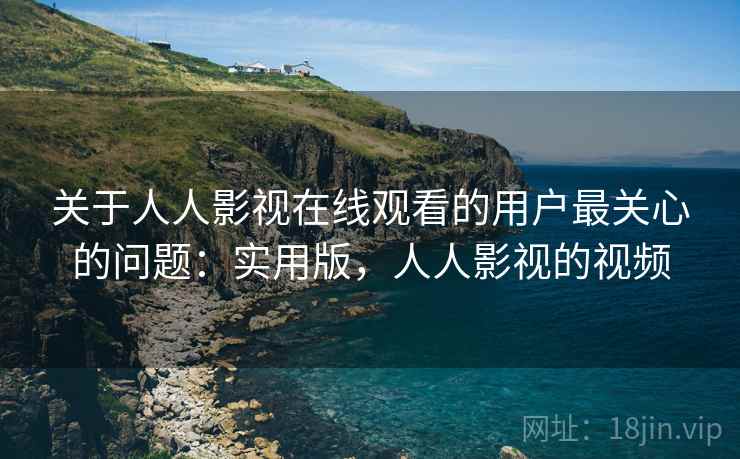 关于人人影视在线观看的用户最关心的问题：实用版，人人影视的视频