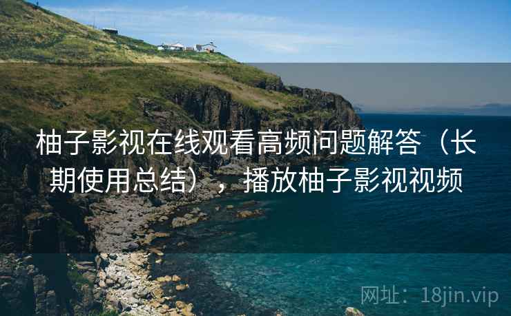 柚子影视在线观看高频问题解答（长期使用总结），播放柚子影视视频