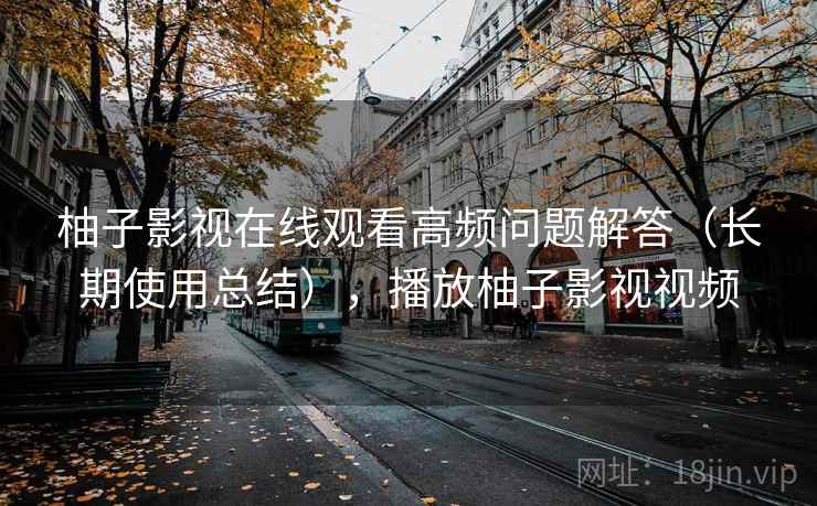柚子影视在线观看高频问题解答(长期使用总结),播放柚子影视视频 柚子影视在线观看高频问题解答(长期使用总结),播放柚子影视视频