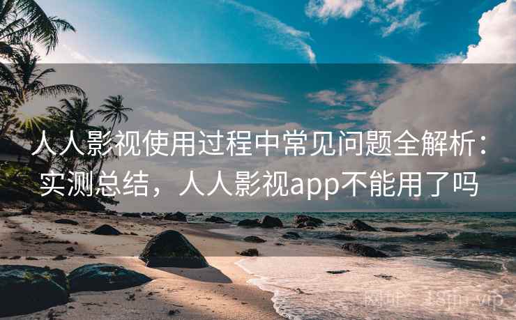 人人影视使用过程中常见问题全解析:实测总结,人人影视app不能用了吗 人人影视使用过程中常见问题全解析:实测总结,人人影视app不能用了吗