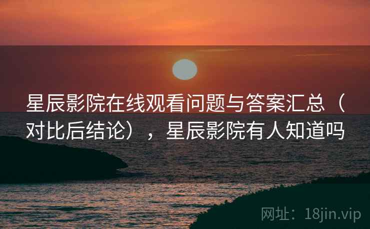 星辰影院在线观看问题与答案汇总（对比后结论），星辰影院有人知道吗