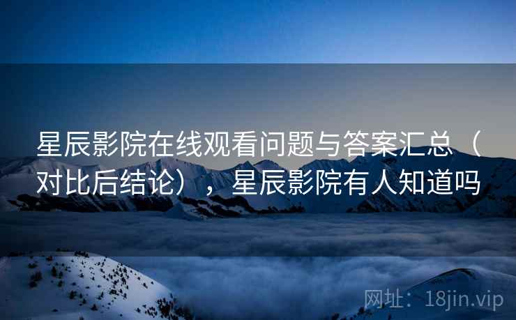 星辰影院在线观看问题与答案汇总（对比后结论），星辰影院有人知道吗