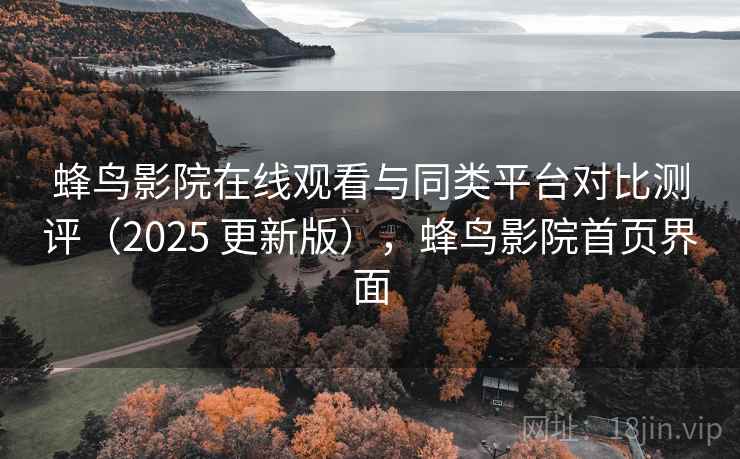 蜂鸟影院在线观看与同类平台对比测评（2025 更新版），蜂鸟影院首页界面