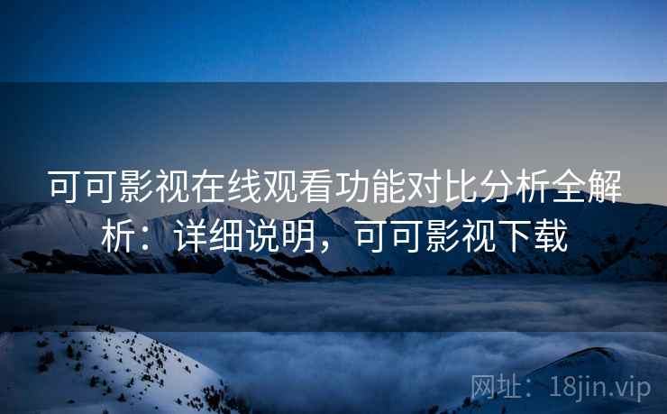 可可影视在线观看功能对比分析全解析：详细说明，可可影视下载
