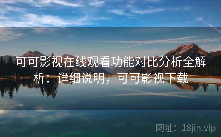 可可影视在线观看功能对比分析全解析：详细说明，可可影视下载