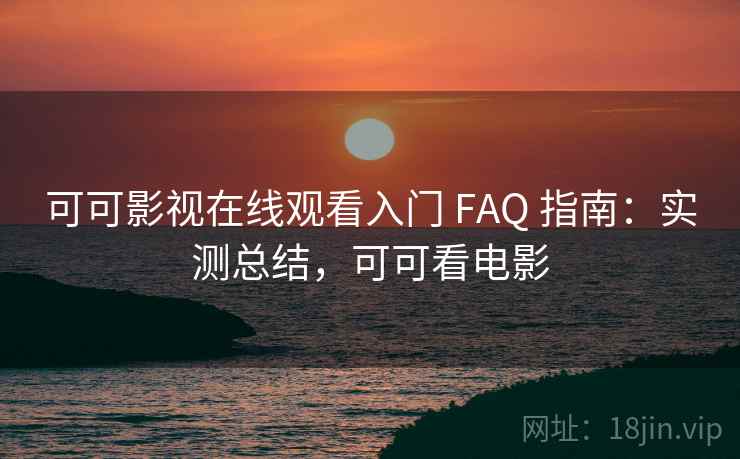 可可影视在线观看入门 FAQ 指南：实测总结，可可看电影