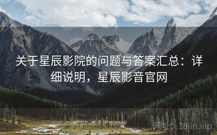 关于星辰影院的问题与答案汇总：详细说明，星辰影音官网