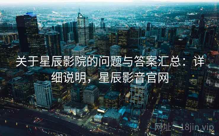 关于星辰影院的问题与答案汇总:详细说明,星辰影音官网 关于星辰影院的问题与答案汇总:详细说明,星辰影音官网