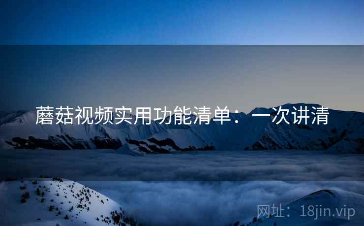 蘑菇视频实用功能清单：一次讲清