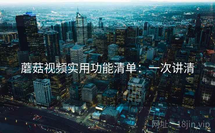 蘑菇视频实用功能清单：一次讲清
