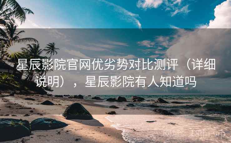 星辰影院官网优劣势对比测评(详细说明),星辰影院有人知道吗
