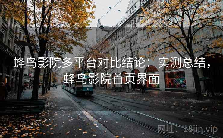 蜂鸟影院多平台对比结论:实测总结,蜂鸟影院首页界面 蜂鸟影院多平台对比结论:实测总结,蜂鸟影院首页界面