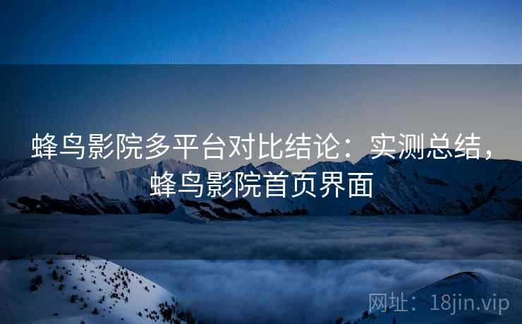 蜂鸟影院多平台对比结论：实测总结，蜂鸟影院首页界面