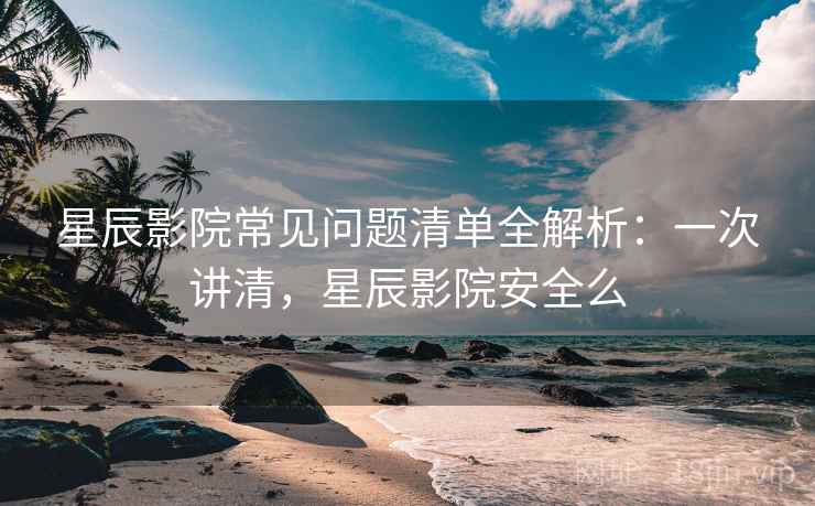 星辰影院常见问题清单全解析：一次讲清，星辰影院安全么